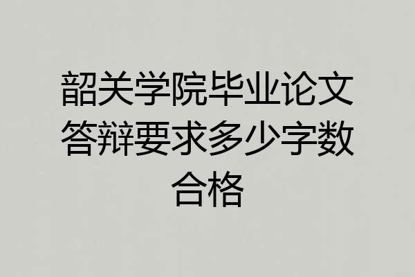韶关学院毕业论文答辩要求多少字数合格