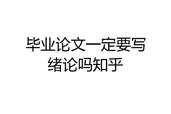 毕业论文一定要写绪论吗知乎