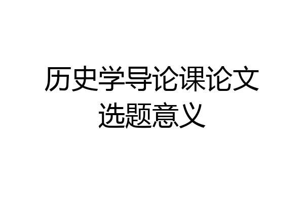 历史学导论课论文选题意义