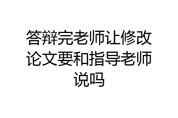 答辩完老师让修改论文要和指导老师说吗