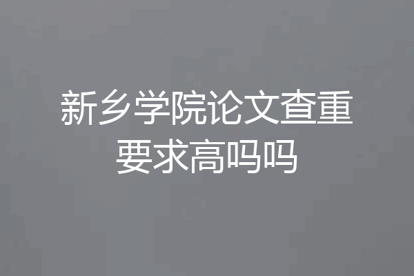 新乡学院论文查重要求高吗吗