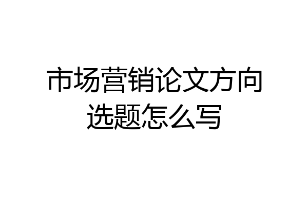 市场营销论文方向选题怎么写