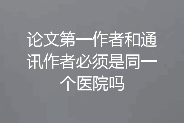 论文第一作者和通讯作者必须是同一个医院吗