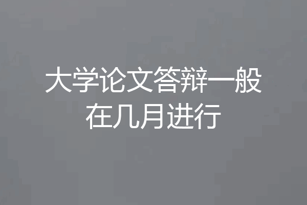 大学论文答辩一般在几月进行