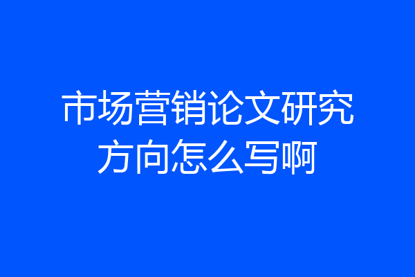 市场营销论文研究方向怎么写啊