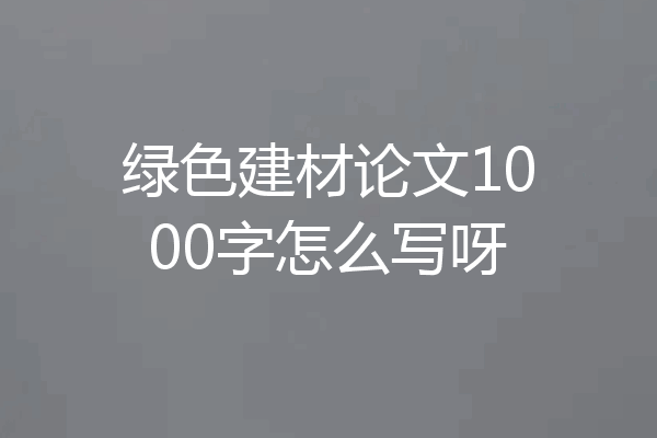 绿色建材论文1000字怎么写呀