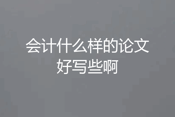 会计什么样的论文好写些啊