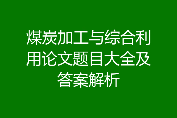 煤炭加工与综合利用论文题目大全及答案解析