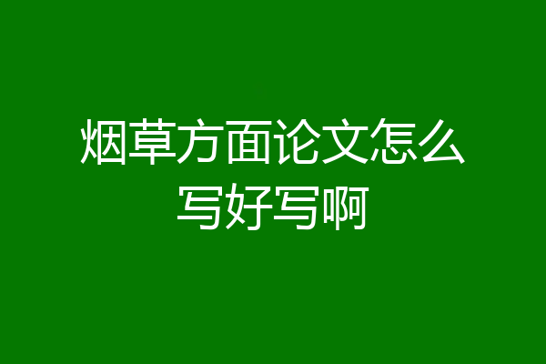 烟草方面论文怎么写好写啊