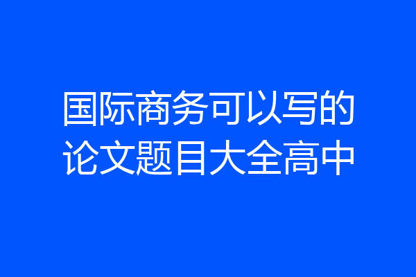 国际商务可以写的论文题目大全高中