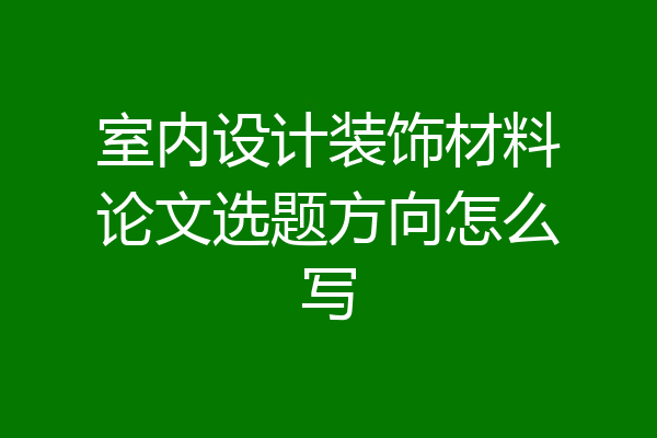 室内设计装饰材料论文选题方向怎么写