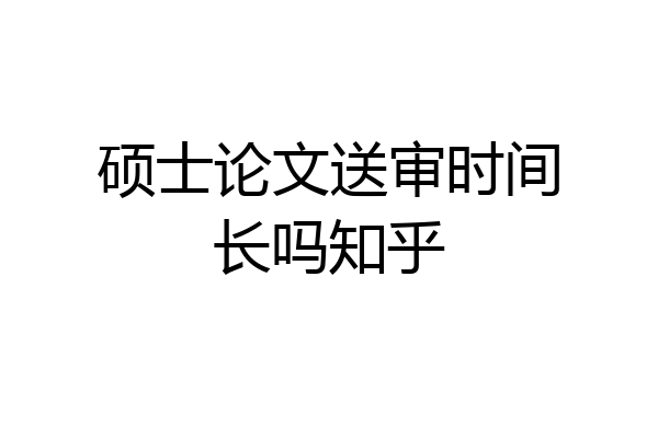 硕士论文送审时间长吗知乎