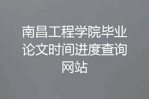 南昌工程学院毕业论文时间进度查询网站