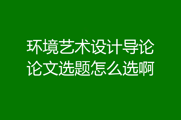 环境艺术设计导论论文选题怎么选啊