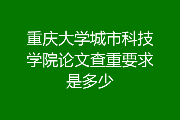 重庆大学城市科技学院论文查重要求是多少