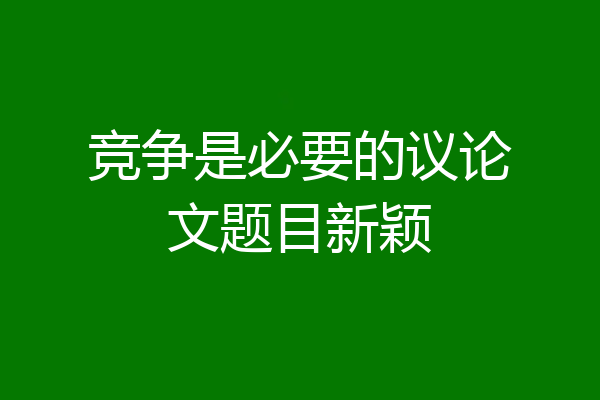 竞争是必要的议论文题目新颖