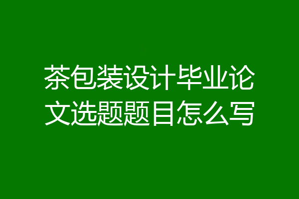 茶包装设计毕业论文选题题目怎么写