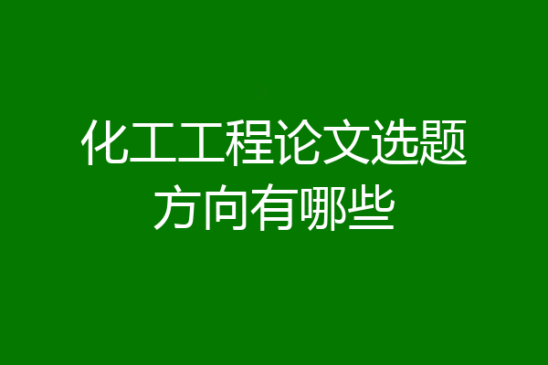 化工工程论文选题方向有哪些
