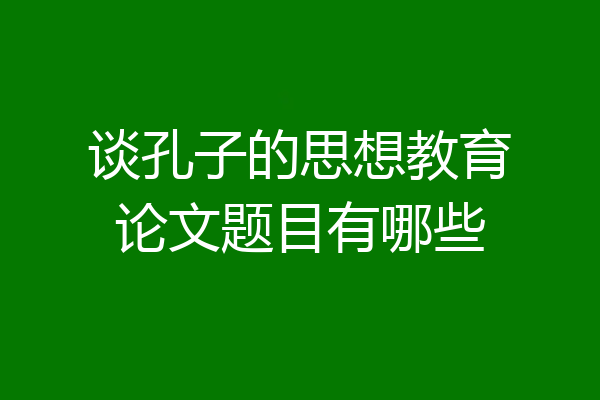 谈孔子的思想教育论文题目有哪些