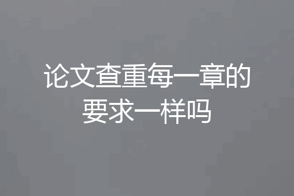 论文查重每一章的要求一样吗
