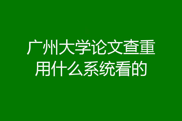 广州大学论文查重用什么系统看的