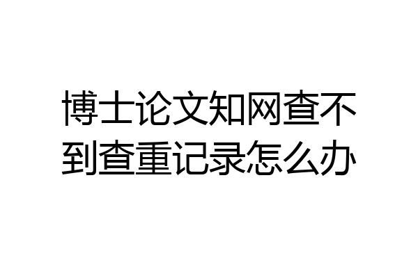博士论文知网查不到查重记录怎么办