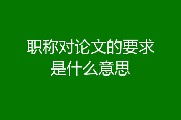 职称对论文的要求是什么意思