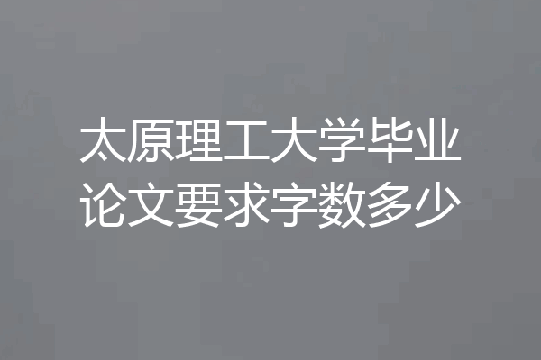 太原理工大学毕业论文要求字数多少
