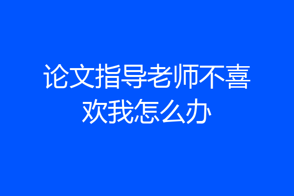 论文指导老师不喜欢我怎么办