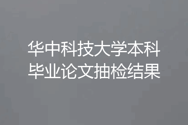 华中科技大学本科毕业论文抽检结果
