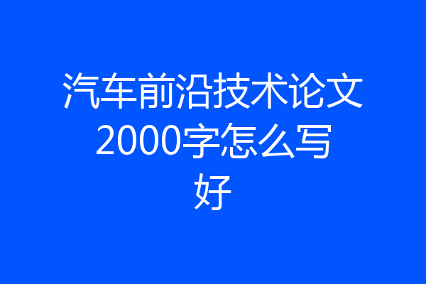 汽车前沿技术论文2000字怎么写好