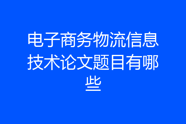 电子商务物流信息技术论文题目有哪些