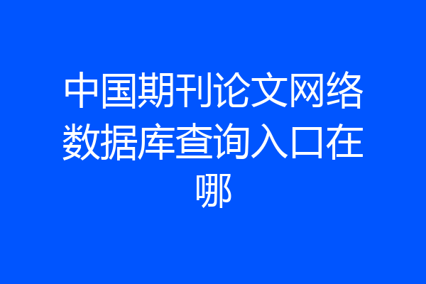 中国期刊论文网络数据库查询入口在哪