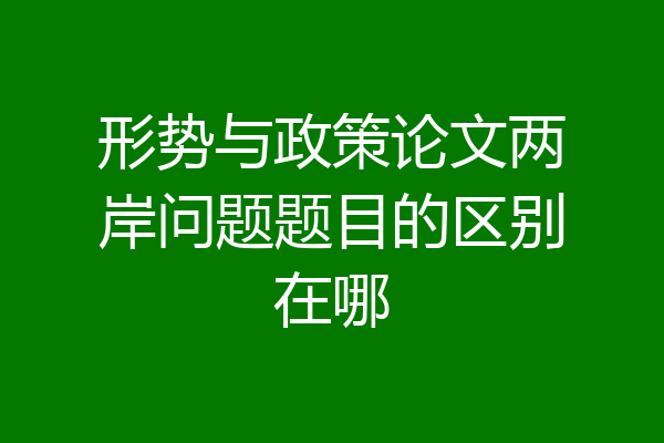 形势与政策论文两岸问题题目的区别在哪