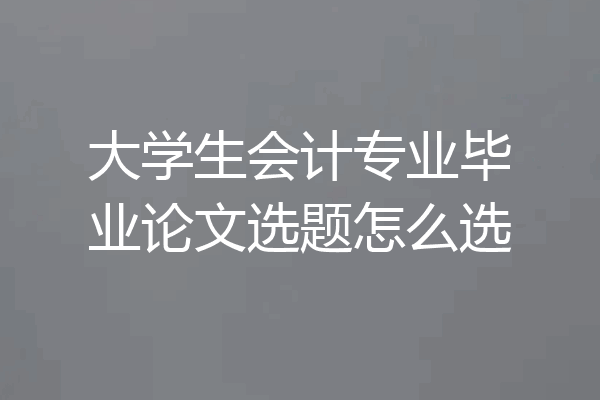 大学生会计专业毕业论文选题怎么选
