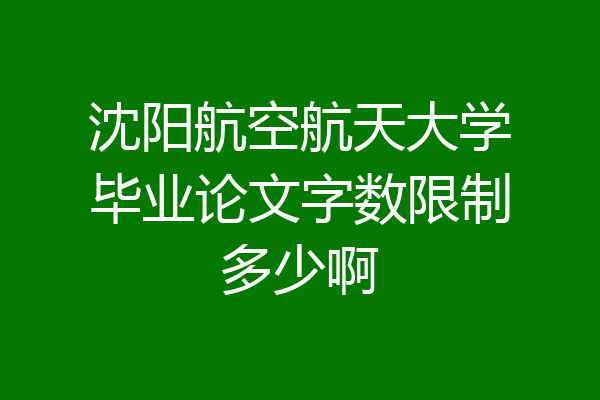 沈阳航空航天大学毕业论文字数限制多少啊