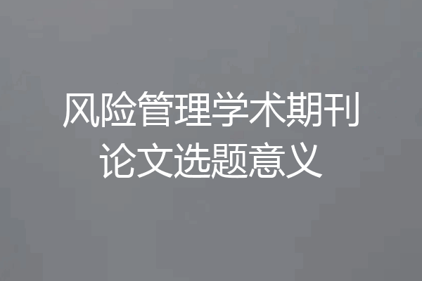 风险管理学术期刊论文选题意义