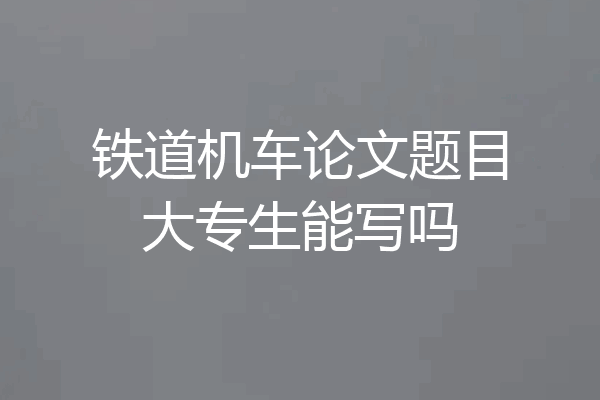 铁道机车论文题目大专生能写吗