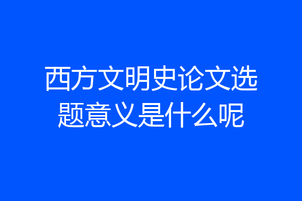 西方文明史论文选题意义是什么呢