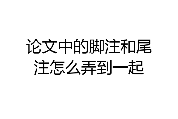 论文中的脚注和尾注怎么弄到一起