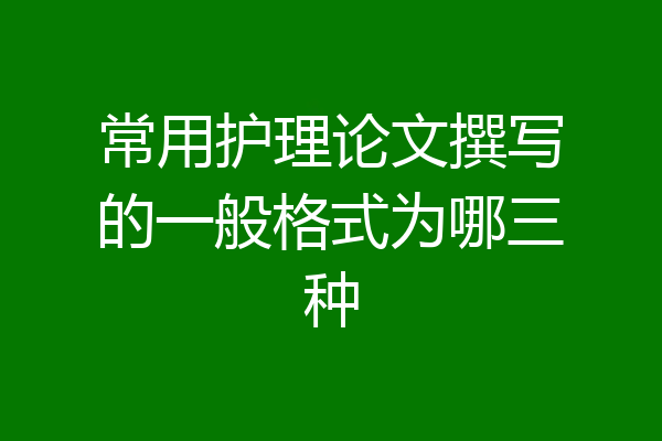 常用护理论文撰写的一般格式为哪三种