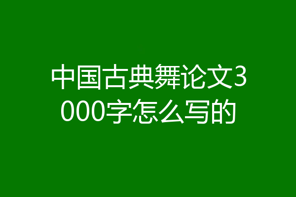 中国古典舞论文3000字怎么写的