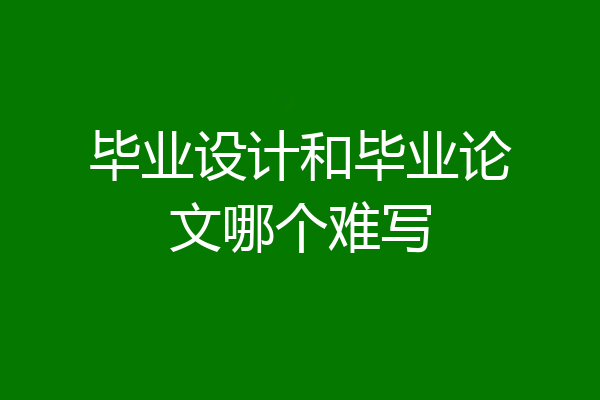 毕业设计和毕业论文哪个难写