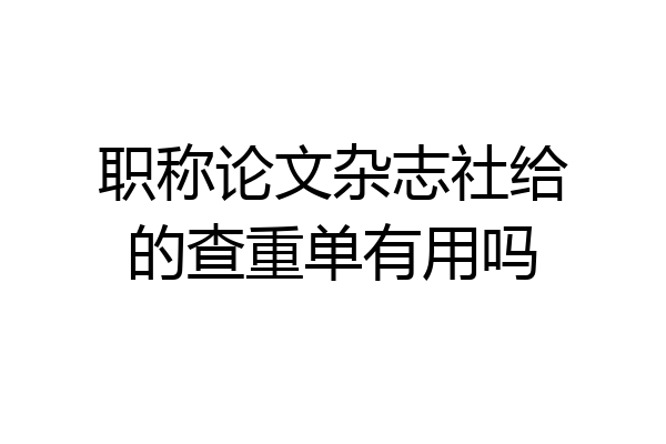 职称论文杂志社给的查重单有用吗