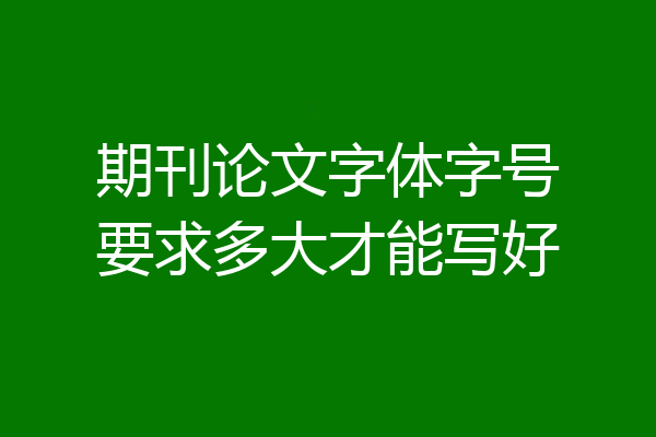 期刊论文字体字号要求多大才能写好