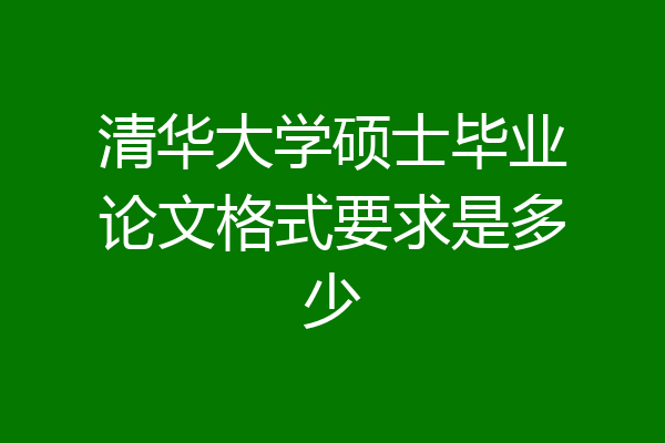 清华大学硕士毕业论文格式要求是多少
