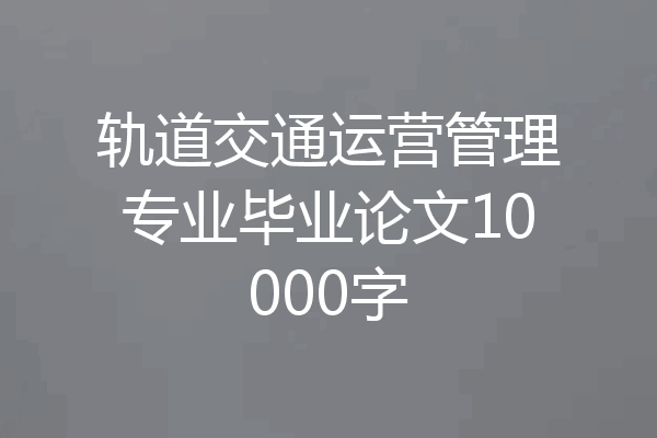 轨道交通运营管理专业毕业论文10000字