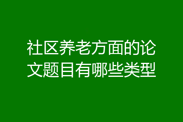 社区养老方面的论文题目有哪些类型