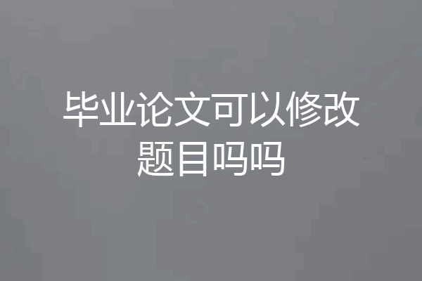 毕业论文可以修改题目吗吗