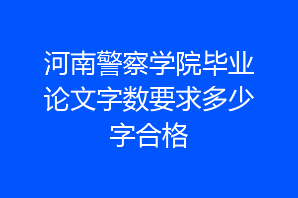 河南警察学院毕业论文字数要求多少字合格